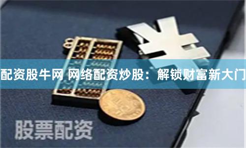 配資股牛網(wǎng) 網(wǎng)絡(luò)配資炒股：解鎖財富新大門